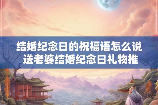 结婚纪念日的祝福语怎么说 送老婆结婚纪念日礼物推荐