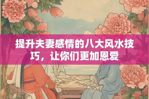提升夫妻感情的八大风水技巧，让你们更加恩爱