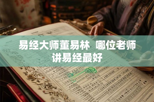 易经大师董易林  哪位老师讲易经最好