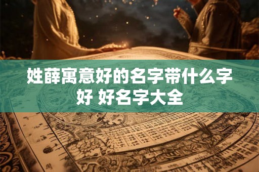 姓薛寓意好的名字带什么字好 好名字大全