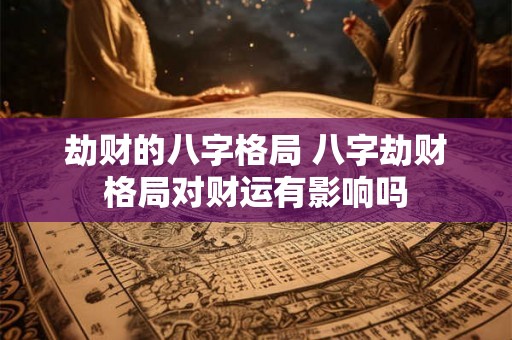 劫财的八字格局 八字劫财格局对财运有影响吗 劫财的八字格局 八字劫财格局对财运有影响吗