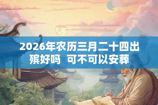 2026年农历三月二十四出殡好吗  可不可以安葬