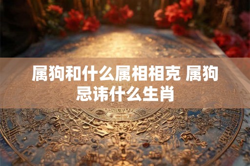 属狗和什么属相相克 属狗忌讳什么生肖