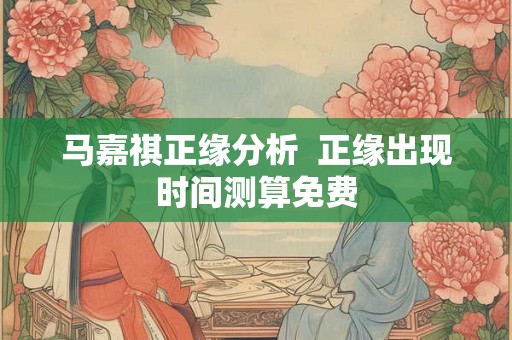 马嘉祺正缘分析 正缘出现时间测算免费 马嘉祺正缘分析 正缘出现时间测算免费