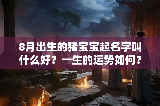 8月出生的猪宝宝起名字叫什么好？一生的运势如何？