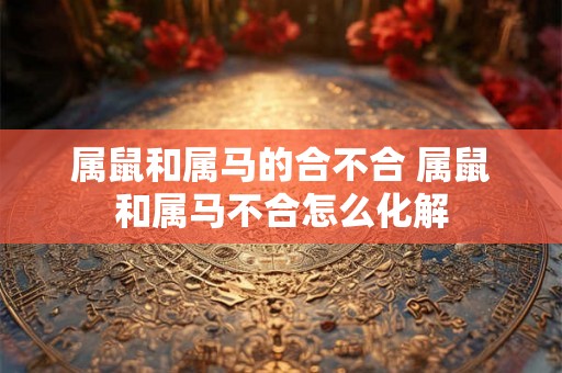 属鼠和属马的合不合 属鼠和属马不合怎么化解