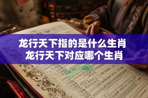 龙行天下指的是什么生肖 龙行天下对应哪个生肖 龙行天下指的是什么生肖 龙行天下对应哪个生肖