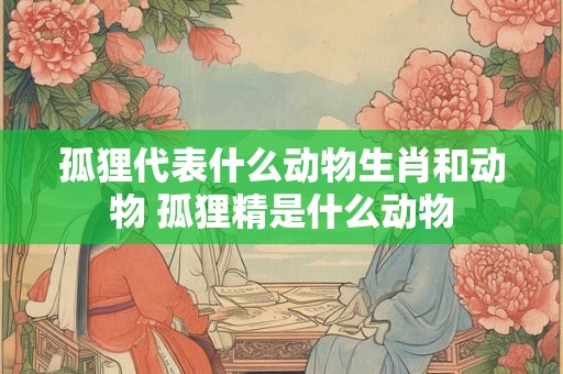 孤狸代表什么动物生肖和动物 孤狸精是什么动物