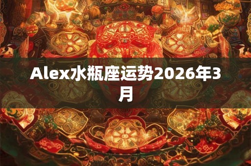 Alex水瓶座运势2026年3月 Alex水瓶座运势2026年3月