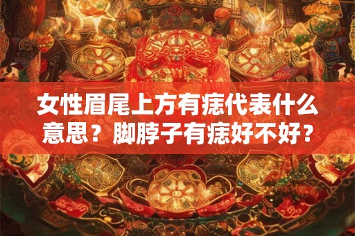 女性眉尾上方有痣代表什么意思?脚脖子有痣好不好? 女性眉尾上方有痣代表什么意思?脚脖子有痣好不好?
