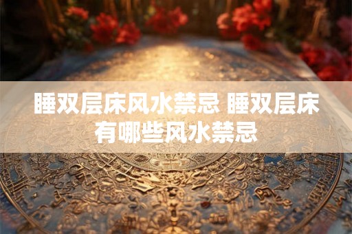 睡双层床风水禁忌 睡双层床有哪些风水禁忌 睡双层床风水禁忌 睡双层床有哪些风水禁忌