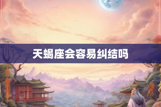 天蝎座会容易纠结吗