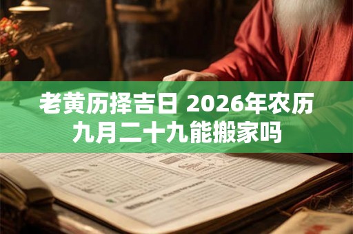 老黄历择吉日 2026年农历九月二十九能搬家吗