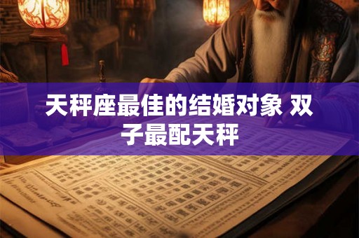 天秤座最佳的结婚对象 双子最配天秤