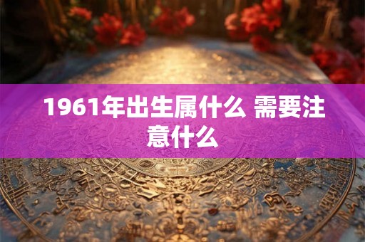 1961年出生属什么 需要注意什么