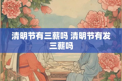 清明节有三薪吗 清明节有发三薪吗 清明节有三薪吗 清明节有发三薪吗