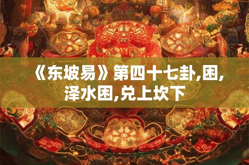 《东坡易》第四十七卦,困,泽水困,兑上坎下 《东坡易》第四十七卦,困,泽水困,兑上坎下