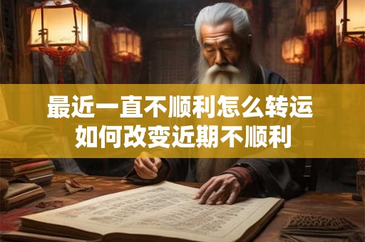 最近一直不顺利怎么转运 如何改变近期不顺利 最近一直不顺利怎么转运 如何改变近期不顺利