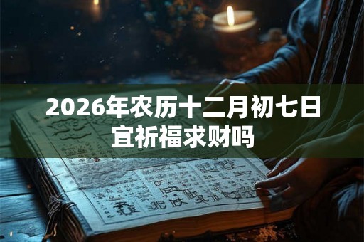 2026年农历十二月初七日宜祈福求财吗
