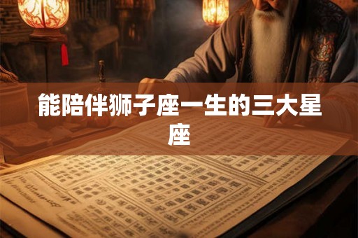 能陪伴狮子座一生的三大星座