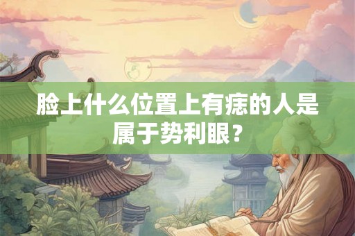 脸上什么位置上有痣的人是属于势利眼？