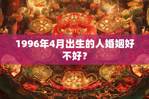 1996年4月出生的人婚姻好不好？
