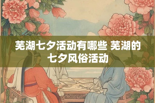 芜湖七夕活动有哪些 芜湖的七夕风俗活动 芜湖七夕活动有哪些 芜湖的七夕风俗活动