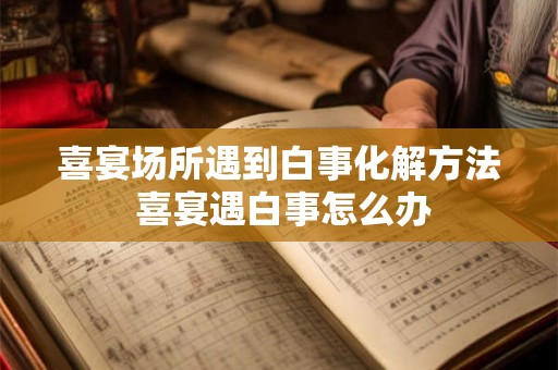 喜宴场所遇到白事化解方法 喜宴遇白事怎么办 喜宴场所遇到白事化解方法 喜宴遇白事怎么办
