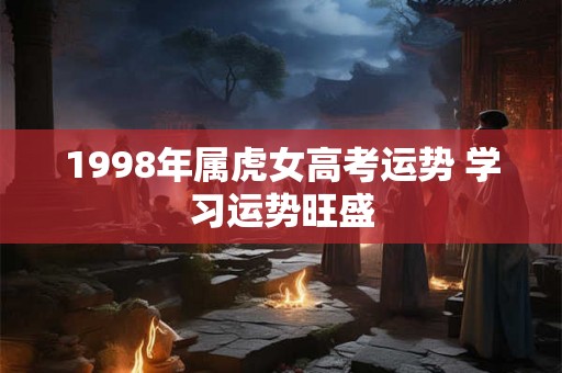 1998年属虎女高考运势 学习运势旺盛
