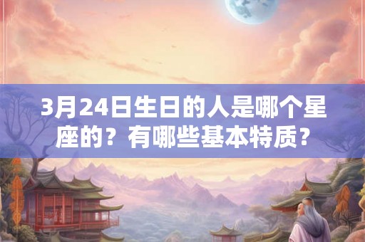 3月24日生日的人是哪个星座的？有哪些基本特质？