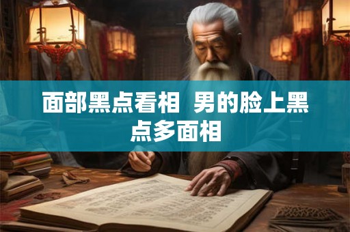 面部黑点看相  男的脸上黑点多面相