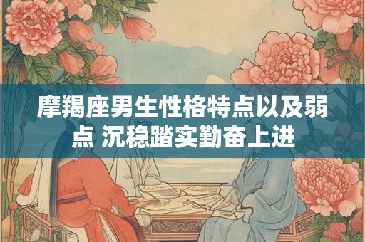 摩羯座男生性格特点以及弱点 沉稳踏实勤奋上进