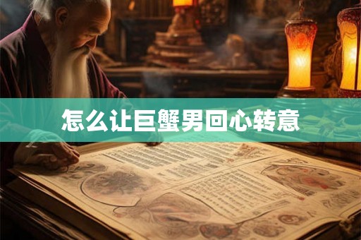 怎么让巨蟹男回心转意