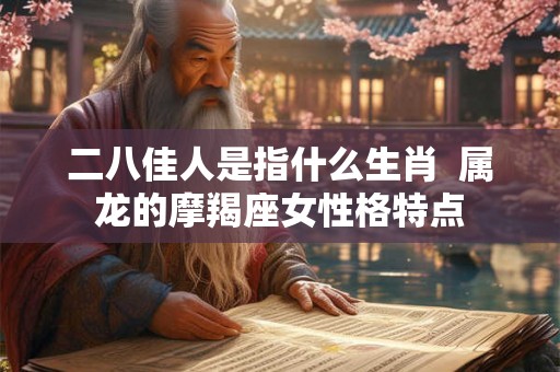 二八佳人是指什么生肖  属龙的摩羯座女性格特点