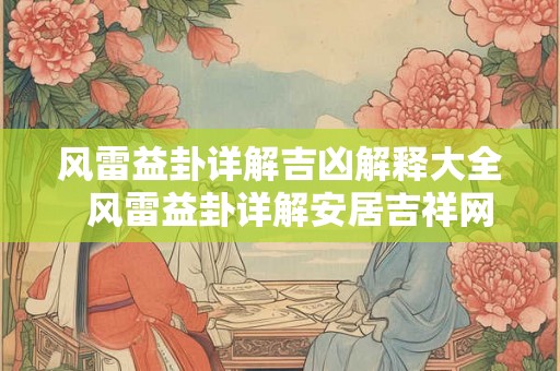 风雷益卦详解吉凶解释大全  风雷益卦详解安居吉祥网