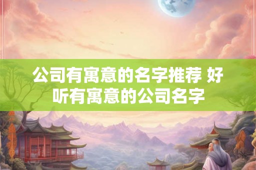 公司有寓意的名字推荐 好听有寓意的公司名字