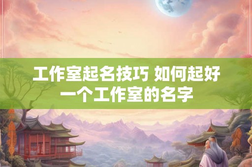 工作室起名技巧 如何起好一个工作室的名字 工作室起名技巧 如何起好一个工作室的名字