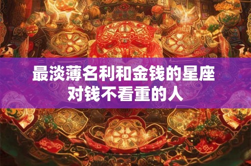 最淡薄名利和金钱的星座 对钱不看重的人
