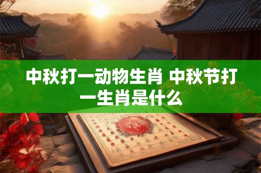 中秋打一动物生肖 中秋节打一生肖是什么