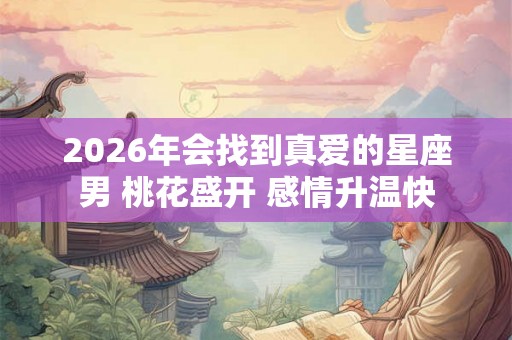 2026年会找到真爱的星座男 桃花盛开 感情升温快