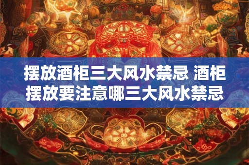 摆放酒柜三大风水禁忌 酒柜摆放要注意哪三大风水禁忌