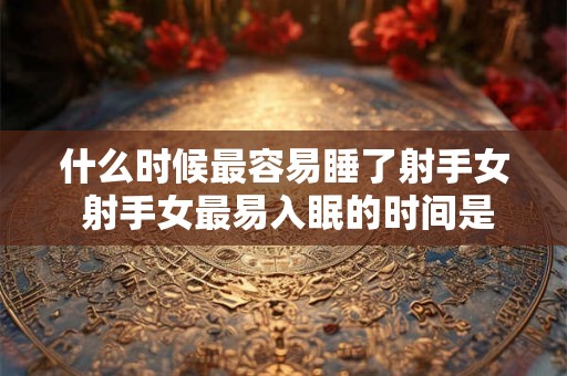 什么时候最容易睡了射手女 射手女最易入眠的时间是什么