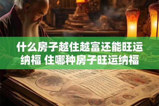 什么房子越住越富还能旺运纳福 住哪种房子旺运纳福
