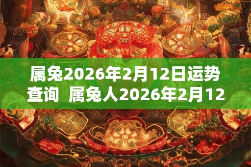 属兔2026年2月12日运势查询 属兔人2026年2月12日运势 属兔2026年2月12日运势查询 属兔人2026年2月12日运势