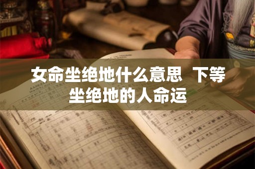 女命坐绝地什么意思 下等坐绝地的人命运 女命坐绝地什么意思 下等坐绝地的人命运