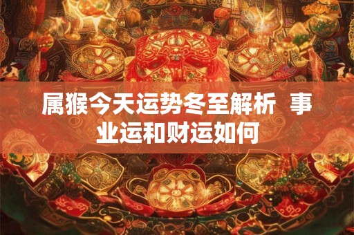 属猴今天运势冬至解析  事业运和财运如何