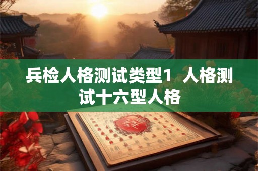 兵检人格测试类型1  人格测试十六型人格