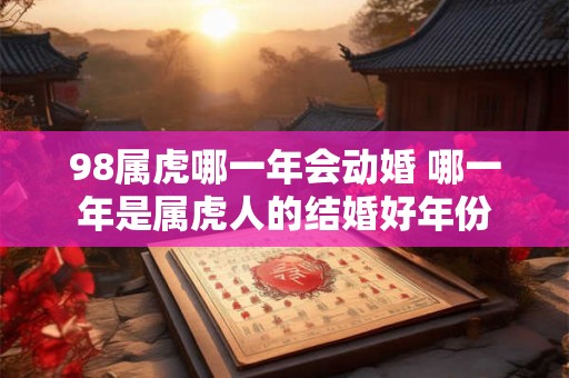 98属虎哪一年会动婚 哪一年是属虎人的结婚好年份
