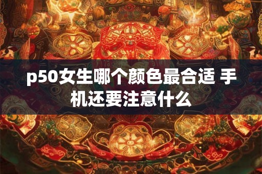 p50女生哪个颜色最合适 手机还要注意什么