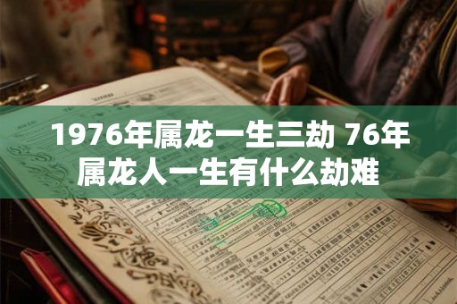 1976年属龙一生三劫 76年属龙人一生有什么劫难